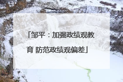 邹平：加强政绩观教育 防范政绩观偏差