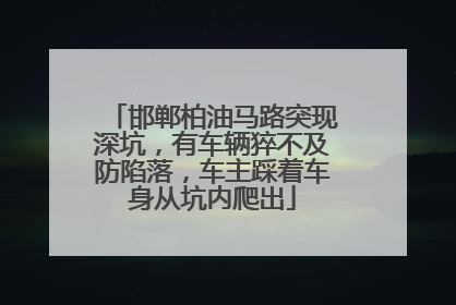 邯郸柏油马路突现深坑，有车辆猝不及防陷落，车主踩着车身从坑内爬出
