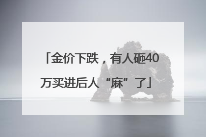 金价下跌，有人砸40万买进后人“麻”了