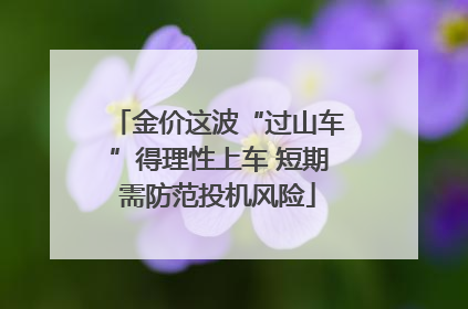 金价这波“过山车”得理性上车 短期需防范投机风险