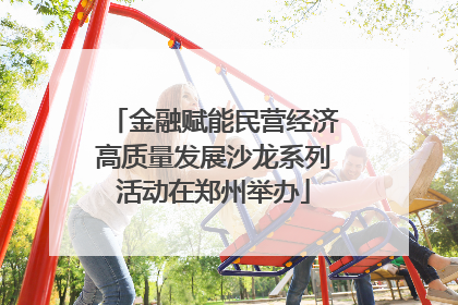 金融赋能民营经济高质量发展沙龙系列活动在郑州举办