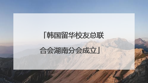 韩国留华校友总联合会湖南分会成立