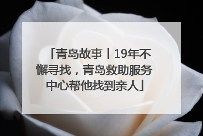 青岛故事丨19年不懈寻找，青岛救助服务中心帮他找到亲人