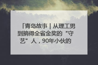 青岛故事｜从理工男到摘得全省金奖的“守艺”人，90年小伙的跨界创业路……