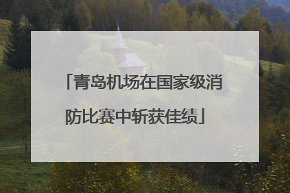 青岛机场在国家级消防比赛中斩获佳绩