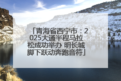 青海省西宁市：2025大通半程马拉松成功举办 明长城脚下跃动奔跑音符