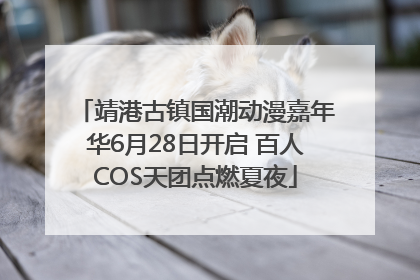 靖港古镇国潮动漫嘉年华6月28日开启 百人COS天团点燃夏夜