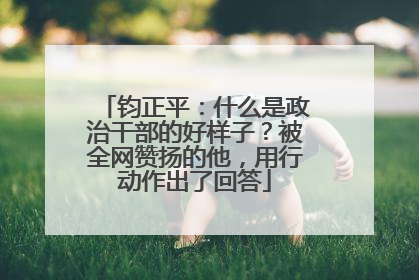 钧正平：什么是政治干部的好样子？被全网赞扬的他，用行动作出了回答