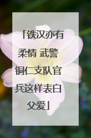 铁汉亦有柔情 武警铜仁支队官兵这样表白父爱