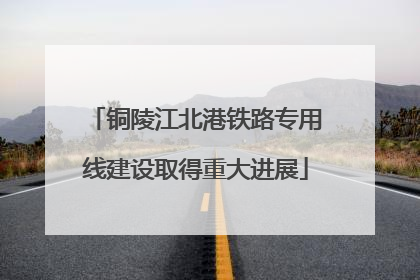 铜陵江北港铁路专用线建设取得重大进展