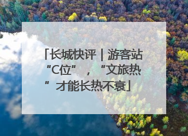 长城快评｜游客站“C位”，“文旅热”才能长热不衰