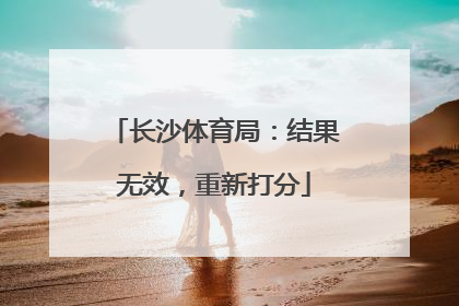 长沙体育局：结果无效，重新打分
