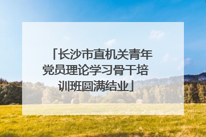 长沙市直机关青年党员理论学习骨干培训班圆满结业