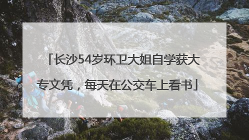 长沙54岁环卫大姐自学获大专文凭，每天在公交车上看书