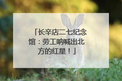 长辛店二七纪念馆：劳工呐喊出北方的红星！