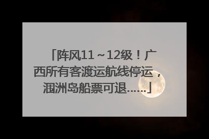 阵风11～12级！广西所有客渡运航线停运，涠洲岛船票可退……