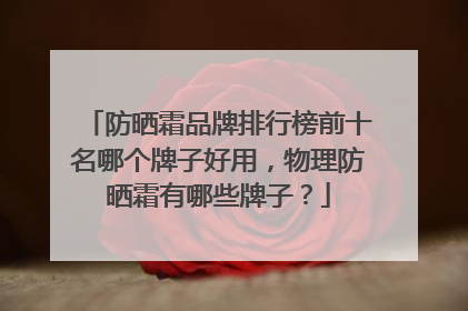 防晒霜品牌排行榜前十名哪个牌子好用，物理防晒霜有哪些牌子？