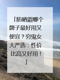 防晒霜哪个牌子最好用又便宜？穷鬼女大严选：性价比高又好用！