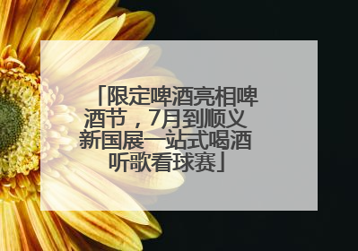 限定啤酒亮相啤酒节，7月到顺义新国展一站式喝酒听歌看球赛