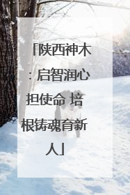 陕西神木：启智润心担使命 培根铸魂育新人