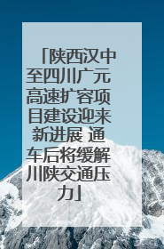 陕西汉中至四川广元高速扩容项目建设迎来新进展 通车后将缓解川陕交通压力