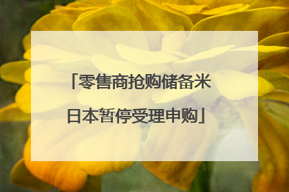 零售商抢购储备米 日本暂停受理申购