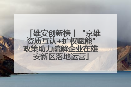 雄安创新榜丨“京雄资质互认+扩权赋能”政策助力疏解企业在雄安新区落地运营