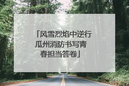 风雪烈焰中逆行 瓜州消防书写青春担当答卷
