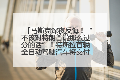 马斯克深夜反悔！“不该对特朗普说那么过分的话”！特斯拉首辆全自动驾驶汽车将交付，马斯克：将从生产线直接开向车主家中！公司股价大涨
