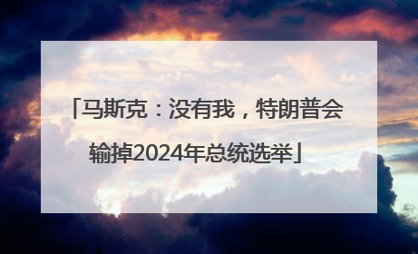 马斯克：没有我，特朗普会输掉2024年总统选举