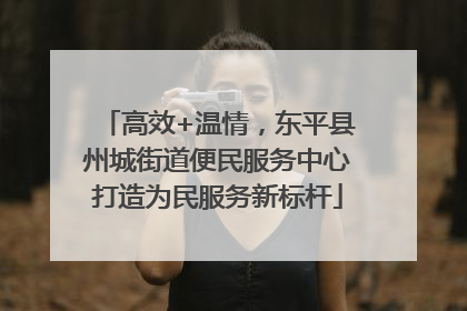 高效+温情，东平县州城街道便民服务中心打造为民服务新标杆
