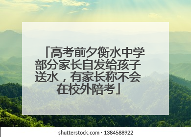 高考前夕衡水中学部分家长自发给孩子送水，有家长称不会在校外陪考