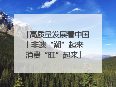 高质量发展看中国丨非遗“潮”起来 消费“旺”起来