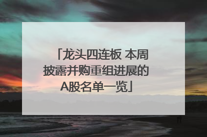 龙头四连板 本周披露并购重组进展的A股名单一览