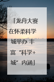 龙舟大赛在怀柔科学城举办 丰富“科学+城”内涵