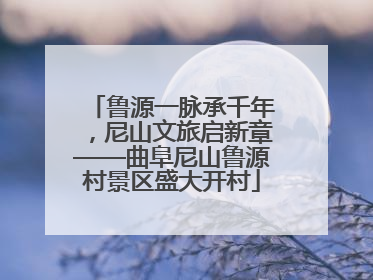 鲁源一脉承千年，尼山文旅启新章——曲阜尼山鲁源村景区盛大开村