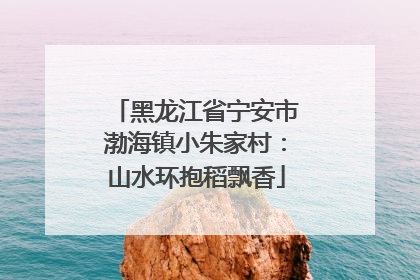 黑龙江省宁安市渤海镇小朱家村：山水环抱稻飘香