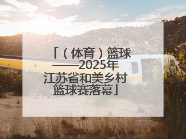 （体育）篮球——2025年江苏省和美乡村篮球赛落幕