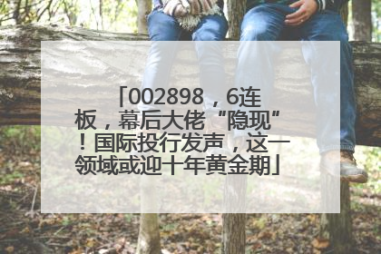 002898，6连板，幕后大佬“隐现”！国际投行发声，这一领域或迎十年黄金期