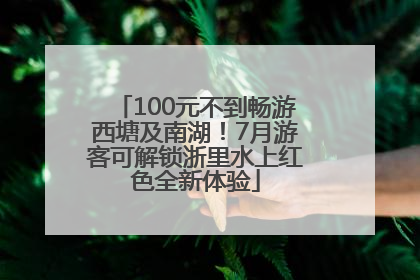 100元不到畅游西塘及南湖！7月游客可解锁浙里水上红色全新体验