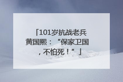 101岁抗战老兵黄国熙：“保家卫国，不怕死！”