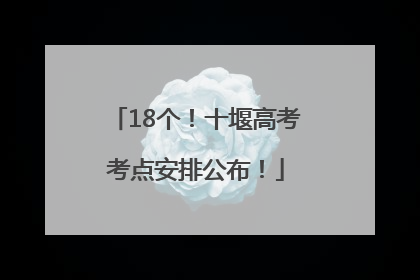 18个！十堰高考考点安排公布！