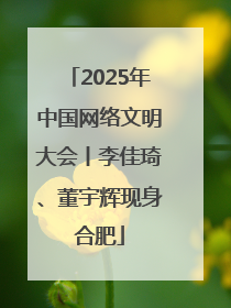 2025年中国网络文明大会丨李佳琦、董宇辉现身合肥
