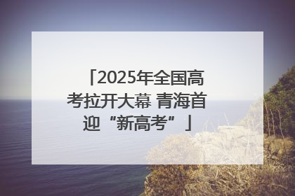 2025年全国高考拉开大幕 青海首迎“新高考”