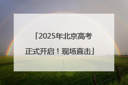 2025年北京高考正式开启！现场直击