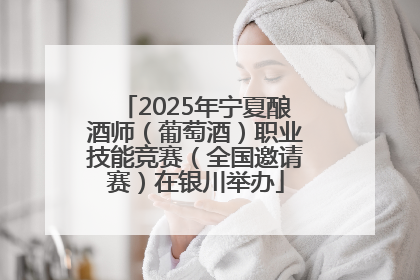 2025年宁夏酿酒师（葡萄酒）职业技能竞赛（全国邀请赛）在银川举办