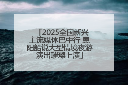 2025全国新兴主流媒体巴中行 恩阳船说大型情境夜游演出璀璨上演