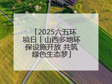 2025六五环境日丨山西多地环保设施开放 共筑绿色生态梦