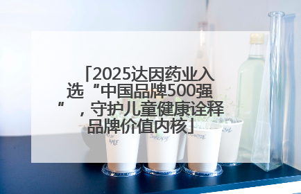 2025达因药业入选“中国品牌500强”，守护儿童健康诠释品牌价值内核