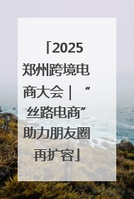 2025郑州跨境电商大会｜“丝路电商”助力朋友圈再扩容